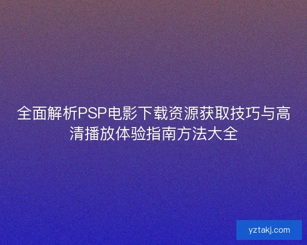 全面解析PSP电影下载资源获取技巧与高清播放体验指南方法大全