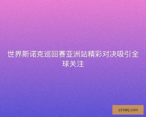 世界斯诺克巡回赛亚洲站精彩对决吸引全球关注