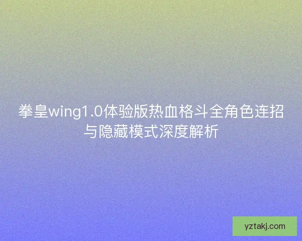 拳皇wing1.0体验版热血格斗全角色连招与隐藏模式深度解析