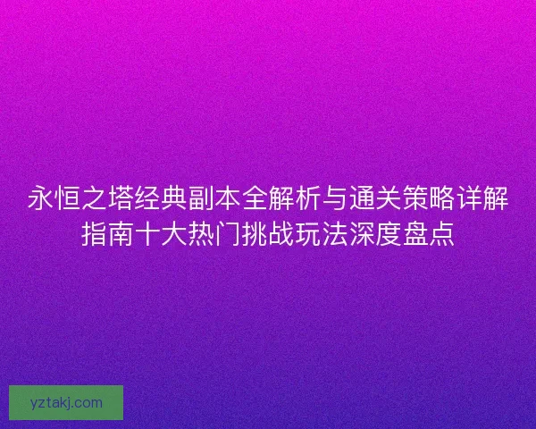 永恒之塔经典副本全解析与通关策略详解指南十大热门挑战玩法深度盘点