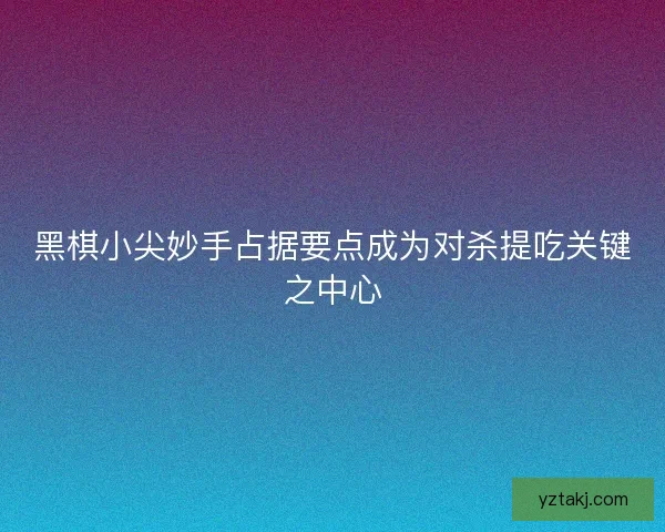 黑棋小尖妙手占据要点成为对杀提吃关键之中心