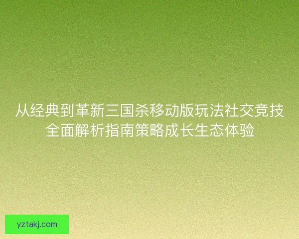 从经典到革新三国杀移动版玩法社交竞技全面解析指南策略成长生态体验