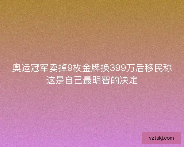 奥运冠军卖掉9枚金牌换399万后移民称这是自己最明智的决定
