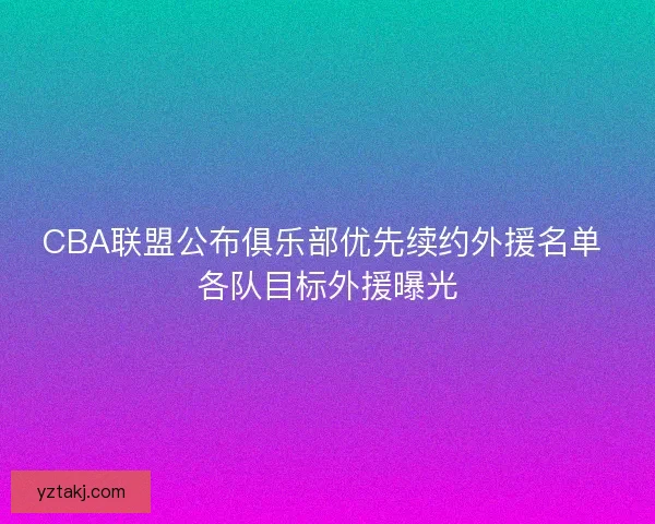 CBA联盟公布俱乐部优先续约外援名单 各队目标外援曝光