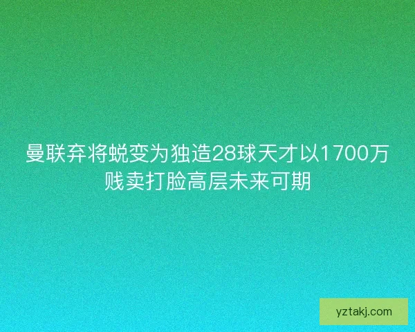 曼联弃将蜕变为独造28球天才以1700万贱卖打脸高层未来可期