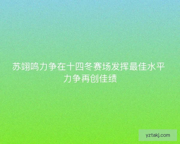 苏翊鸣力争在十四冬赛场发挥最佳水平 力争再创佳绩